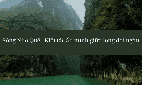 Sông Nho Quế Hà Giang - Kiệt tác ẩn mình giữa lòng đại ngàn