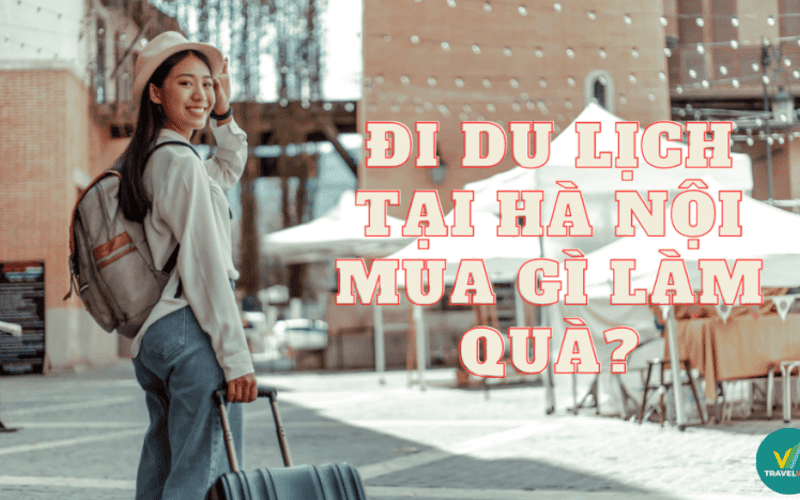 Đi du lịch tại Hà Nội thì mua gì về làm quà?