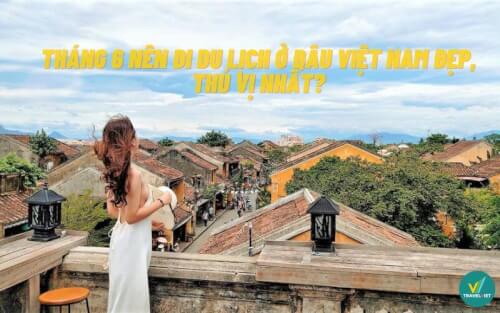 Tháng 6 nên đi du lịch ở đâu Việt Nam đẹp, thú vị nhất?